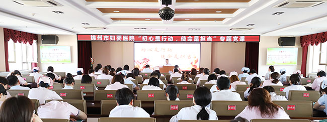 【不忘初心】初心是行动，使命是担当——市卫健委党组书记张涛为锦州市妇婴医院党员干部讲党课